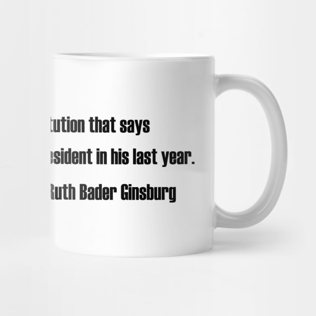 Ruth bader ginsburg - There's nothing in the Constitution that says the president stops being president in his last year by NAYAZstore